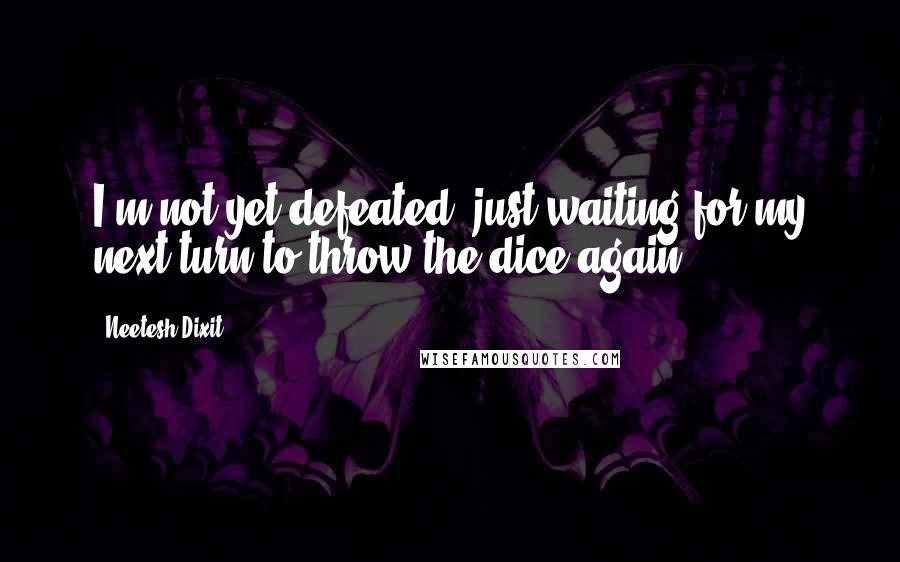 Neetesh Dixit Quotes: I'm not yet defeated, just waiting for my next turn to throw the dice again.