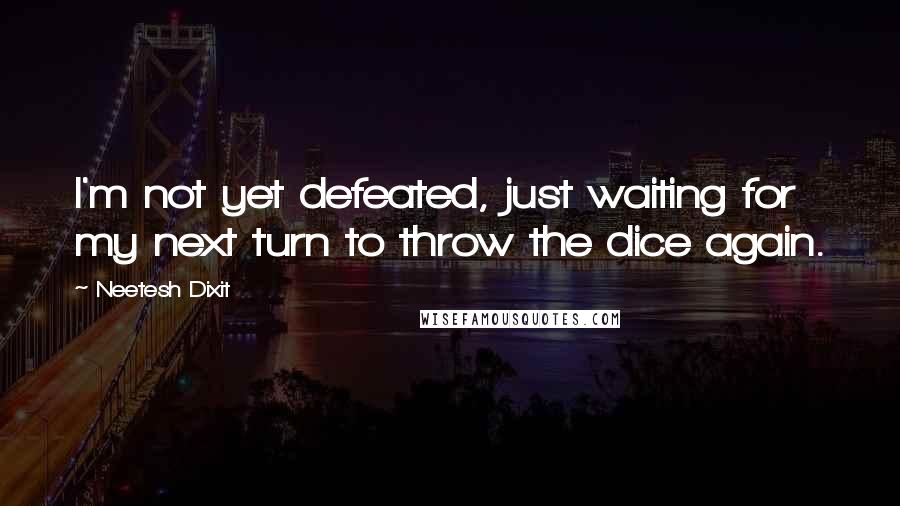 Neetesh Dixit Quotes: I'm not yet defeated, just waiting for my next turn to throw the dice again.