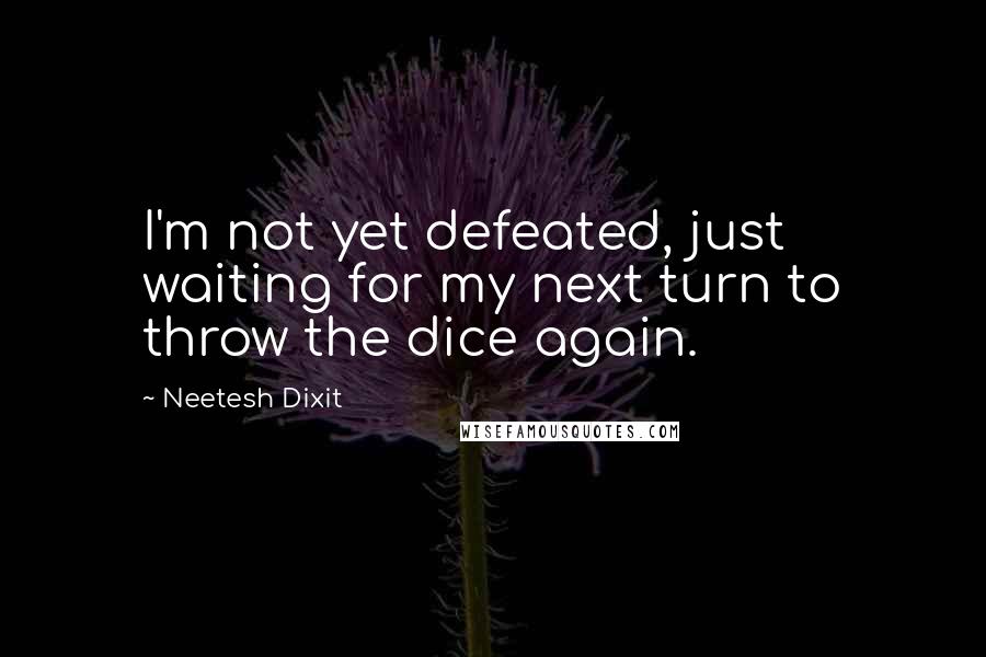 Neetesh Dixit Quotes: I'm not yet defeated, just waiting for my next turn to throw the dice again.