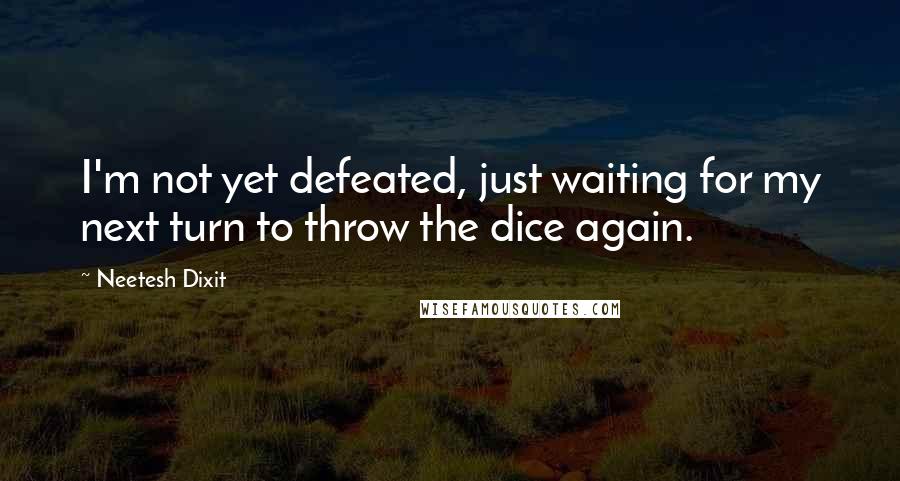 Neetesh Dixit Quotes: I'm not yet defeated, just waiting for my next turn to throw the dice again.