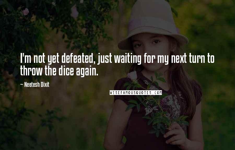 Neetesh Dixit Quotes: I'm not yet defeated, just waiting for my next turn to throw the dice again.