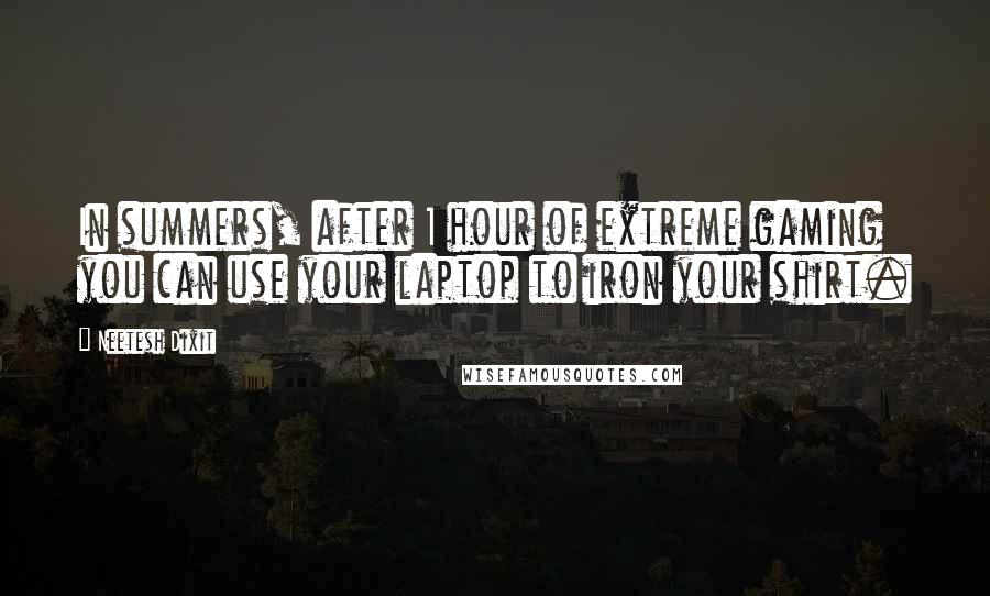 Neetesh Dixit Quotes: In summers, after 1 hour of extreme gaming you can use your laptop to iron your shirt.