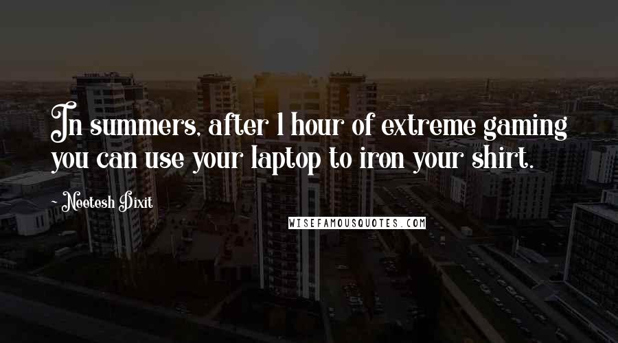 Neetesh Dixit Quotes: In summers, after 1 hour of extreme gaming you can use your laptop to iron your shirt.