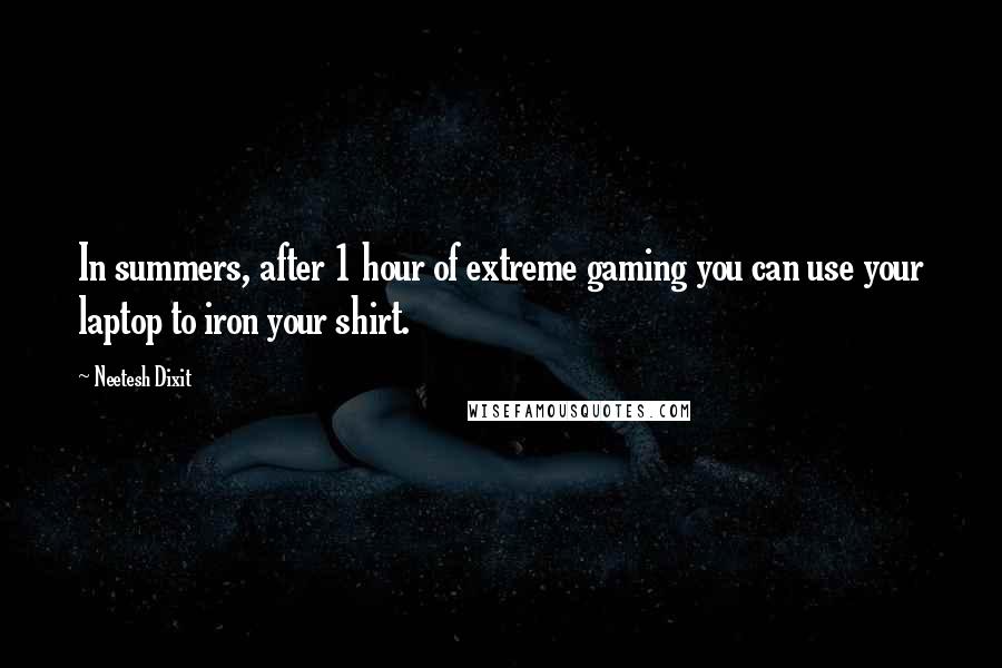 Neetesh Dixit Quotes: In summers, after 1 hour of extreme gaming you can use your laptop to iron your shirt.