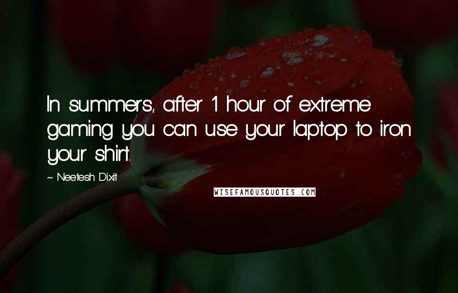 Neetesh Dixit Quotes: In summers, after 1 hour of extreme gaming you can use your laptop to iron your shirt.