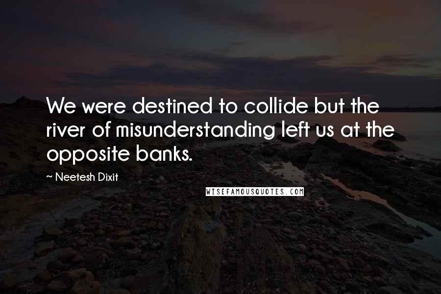 Neetesh Dixit Quotes: We were destined to collide but the river of misunderstanding left us at the opposite banks.