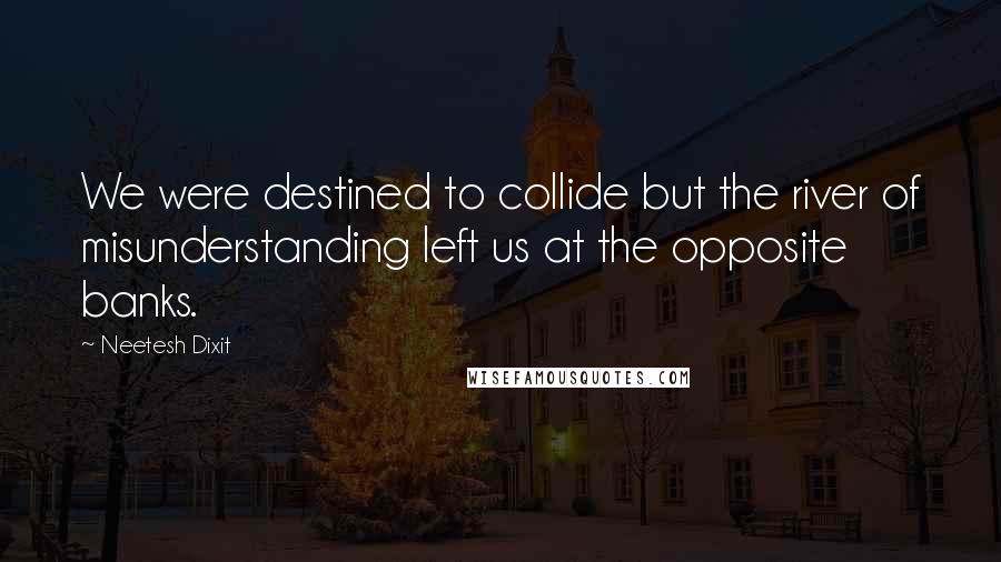 Neetesh Dixit Quotes: We were destined to collide but the river of misunderstanding left us at the opposite banks.