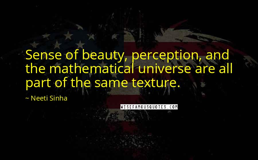 Neeti Sinha Quotes: Sense of beauty, perception, and the mathematical universe are all part of the same texture.