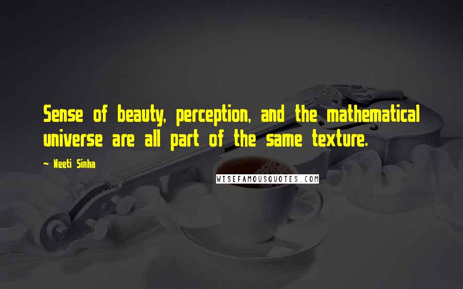 Neeti Sinha Quotes: Sense of beauty, perception, and the mathematical universe are all part of the same texture.