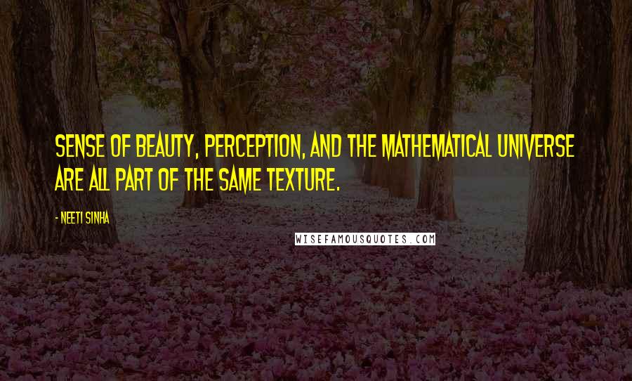 Neeti Sinha Quotes: Sense of beauty, perception, and the mathematical universe are all part of the same texture.