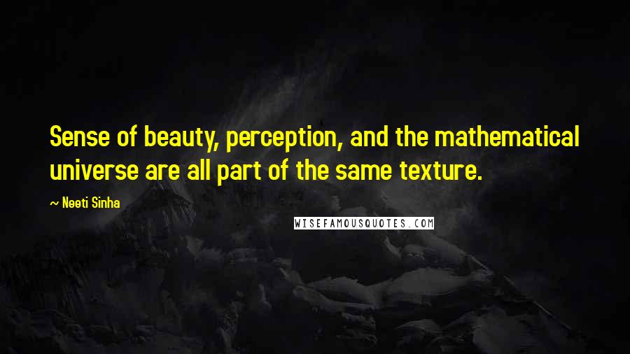Neeti Sinha Quotes: Sense of beauty, perception, and the mathematical universe are all part of the same texture.