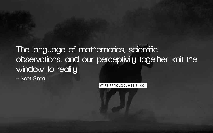 Neeti Sinha Quotes: The language of mathematics, scientific observations, and our perceptivity together knit the window to reality.