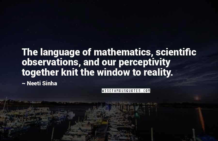 Neeti Sinha Quotes: The language of mathematics, scientific observations, and our perceptivity together knit the window to reality.