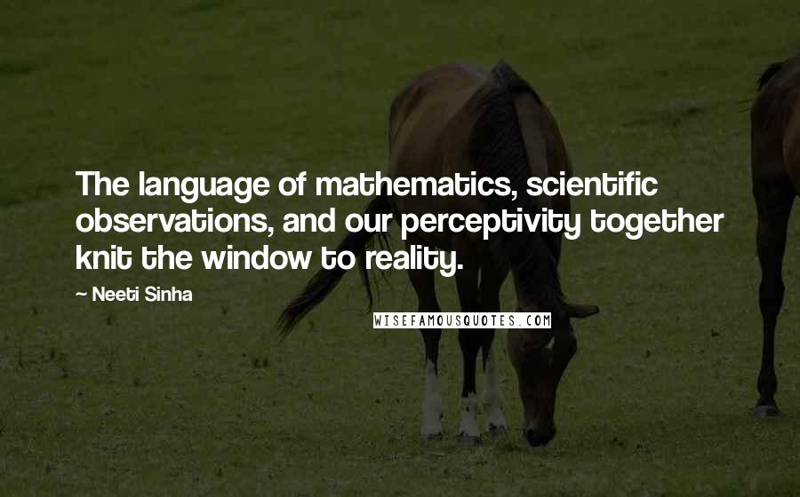 Neeti Sinha Quotes: The language of mathematics, scientific observations, and our perceptivity together knit the window to reality.