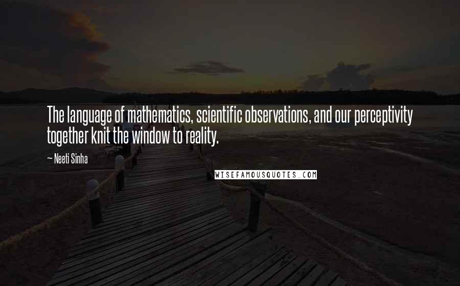 Neeti Sinha Quotes: The language of mathematics, scientific observations, and our perceptivity together knit the window to reality.