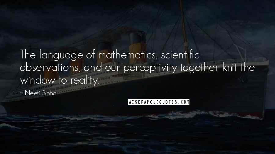 Neeti Sinha Quotes: The language of mathematics, scientific observations, and our perceptivity together knit the window to reality.