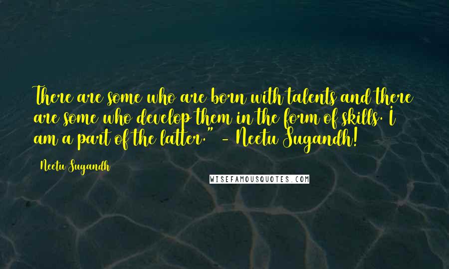 Neetu Sugandh Quotes: There are some who are born with talents and there are some who develop them in the form of skills. I am a part of the latter." - Neetu Sugandh!