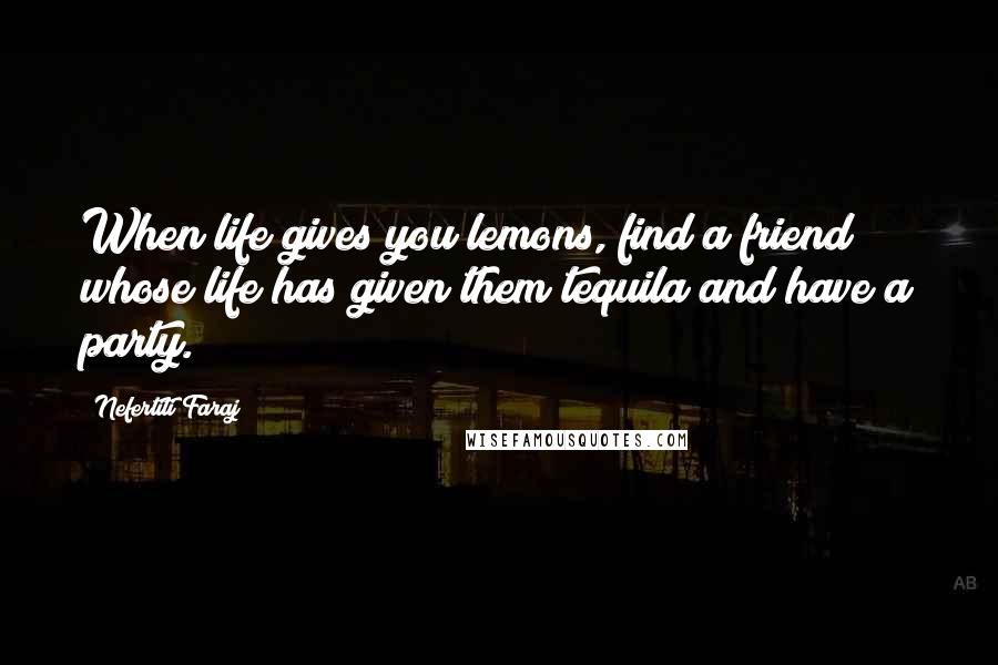 Nefertiti Faraj Quotes: When life gives you lemons, find a friend whose life has given them tequila and have a party.