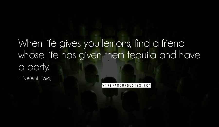 Nefertiti Faraj Quotes: When life gives you lemons, find a friend whose life has given them tequila and have a party.