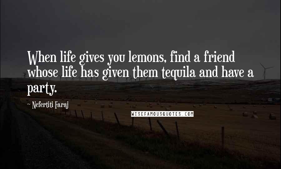 Nefertiti Faraj Quotes: When life gives you lemons, find a friend whose life has given them tequila and have a party.