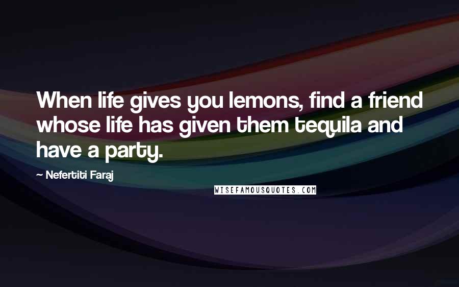 Nefertiti Faraj Quotes: When life gives you lemons, find a friend whose life has given them tequila and have a party.