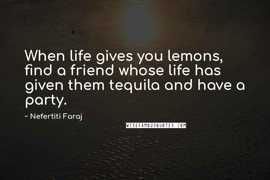 Nefertiti Faraj Quotes: When life gives you lemons, find a friend whose life has given them tequila and have a party.