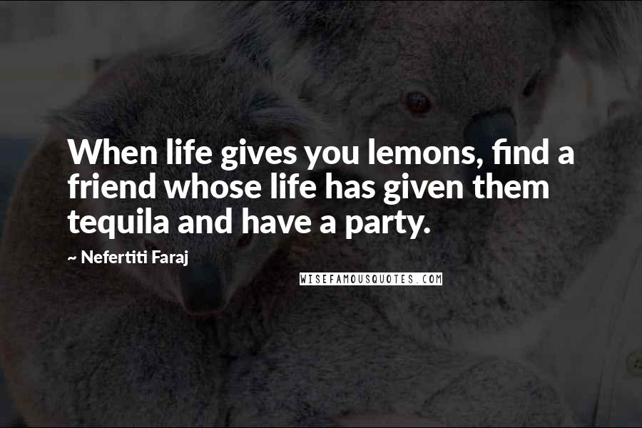 Nefertiti Faraj Quotes: When life gives you lemons, find a friend whose life has given them tequila and have a party.
