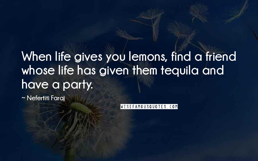 Nefertiti Faraj Quotes: When life gives you lemons, find a friend whose life has given them tequila and have a party.