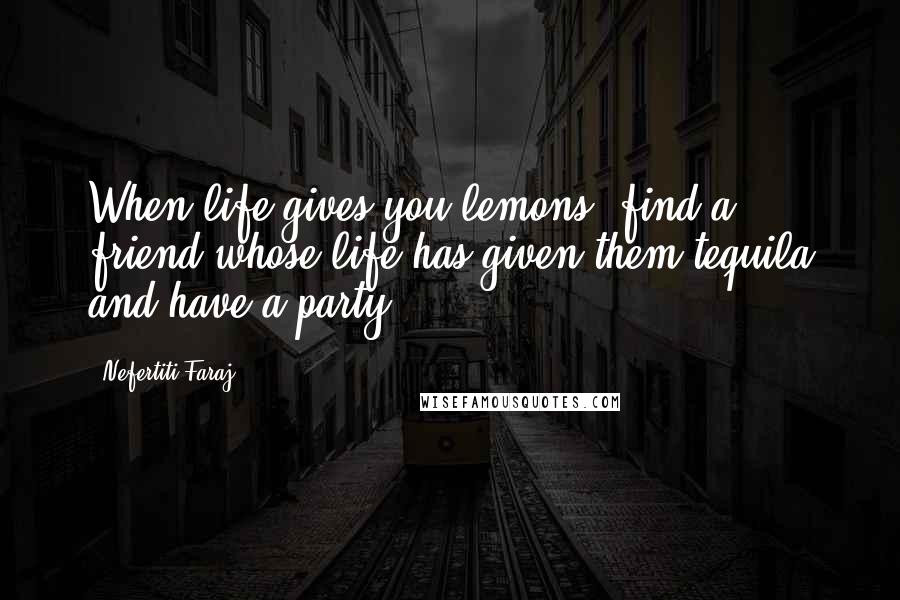 Nefertiti Faraj Quotes: When life gives you lemons, find a friend whose life has given them tequila and have a party.