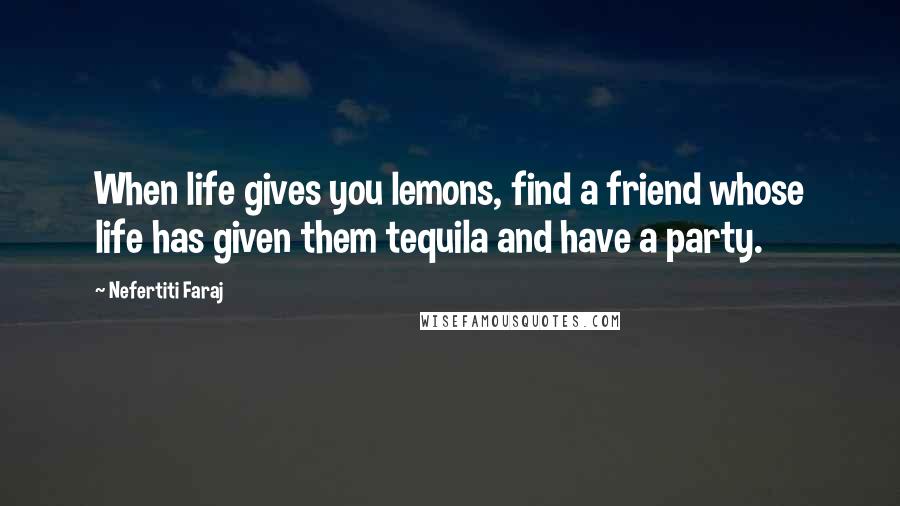 Nefertiti Faraj Quotes: When life gives you lemons, find a friend whose life has given them tequila and have a party.