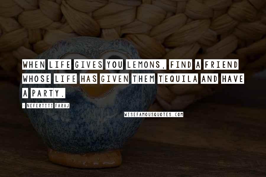 Nefertiti Faraj Quotes: When life gives you lemons, find a friend whose life has given them tequila and have a party.