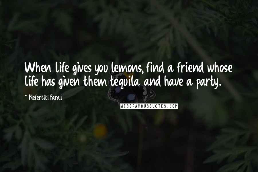 Nefertiti Faraj Quotes: When life gives you lemons, find a friend whose life has given them tequila and have a party.