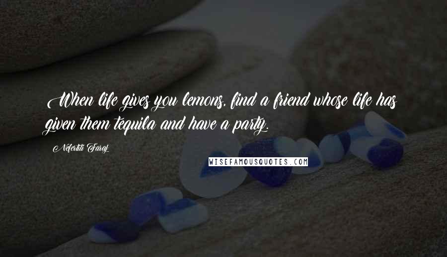 Nefertiti Faraj Quotes: When life gives you lemons, find a friend whose life has given them tequila and have a party.