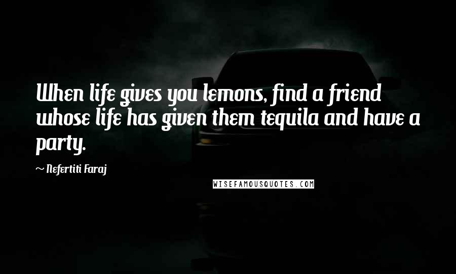Nefertiti Faraj Quotes: When life gives you lemons, find a friend whose life has given them tequila and have a party.