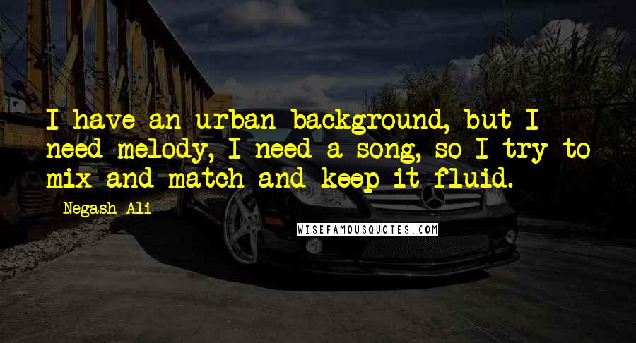 Negash Ali Quotes: I have an urban background, but I need melody, I need a song, so I try to mix and match and keep it fluid.