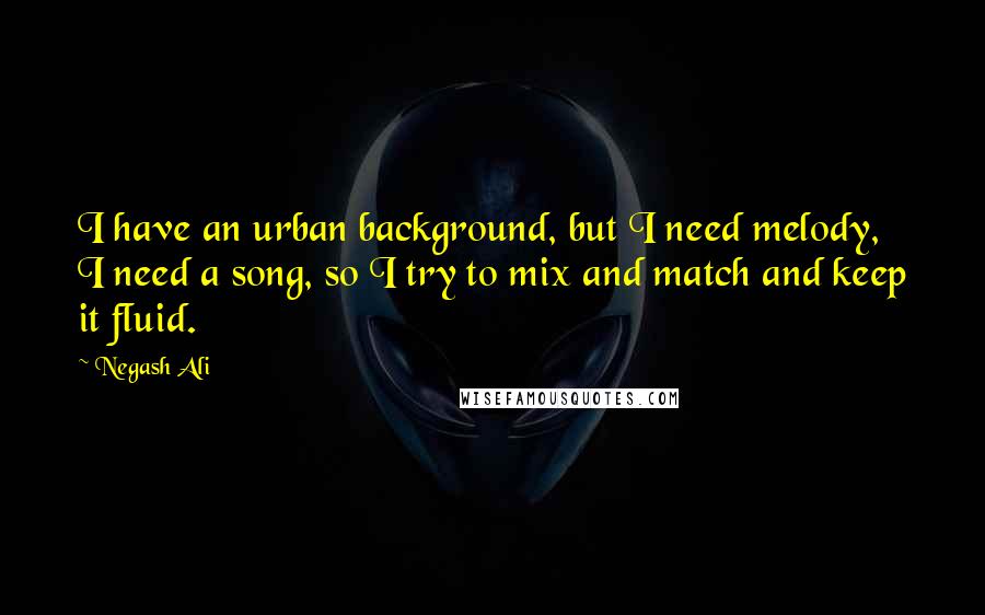 Negash Ali Quotes: I have an urban background, but I need melody, I need a song, so I try to mix and match and keep it fluid.