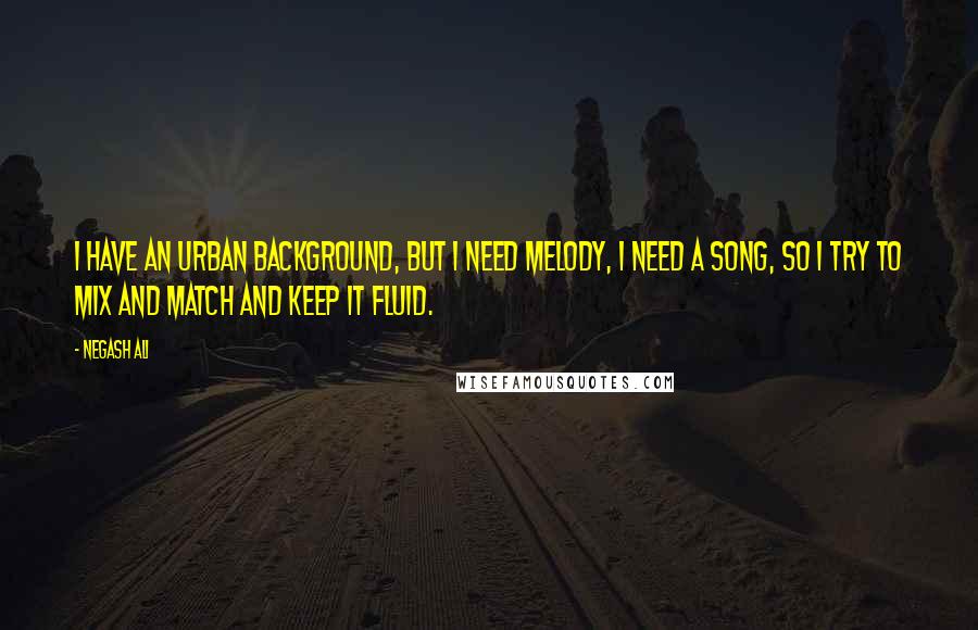 Negash Ali Quotes: I have an urban background, but I need melody, I need a song, so I try to mix and match and keep it fluid.