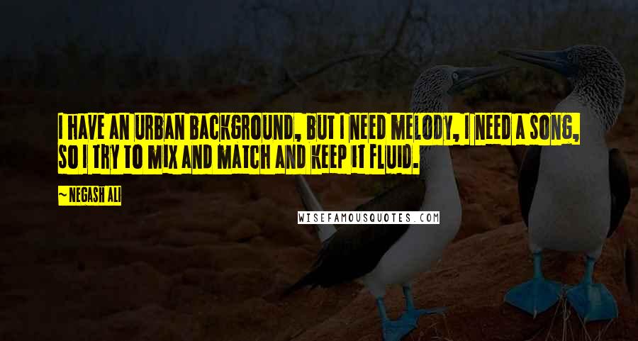 Negash Ali Quotes: I have an urban background, but I need melody, I need a song, so I try to mix and match and keep it fluid.