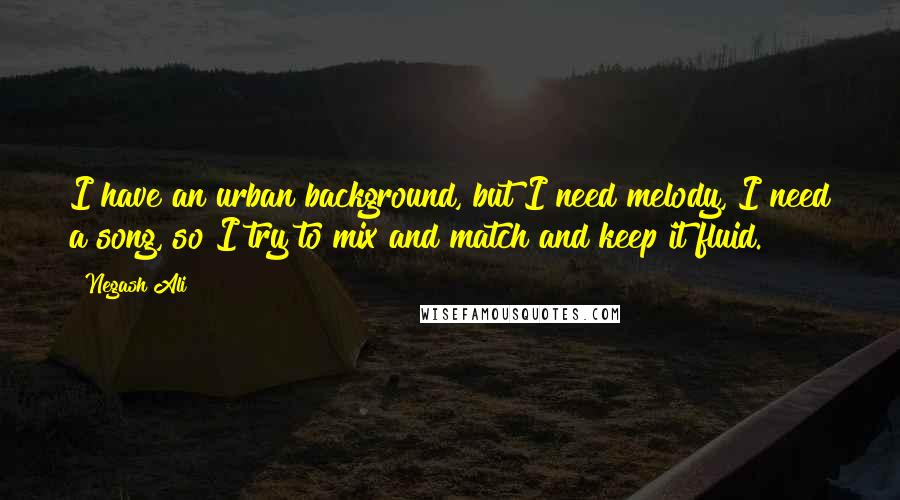 Negash Ali Quotes: I have an urban background, but I need melody, I need a song, so I try to mix and match and keep it fluid.