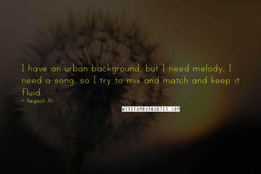 Negash Ali Quotes: I have an urban background, but I need melody, I need a song, so I try to mix and match and keep it fluid.