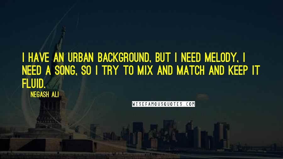 Negash Ali Quotes: I have an urban background, but I need melody, I need a song, so I try to mix and match and keep it fluid.