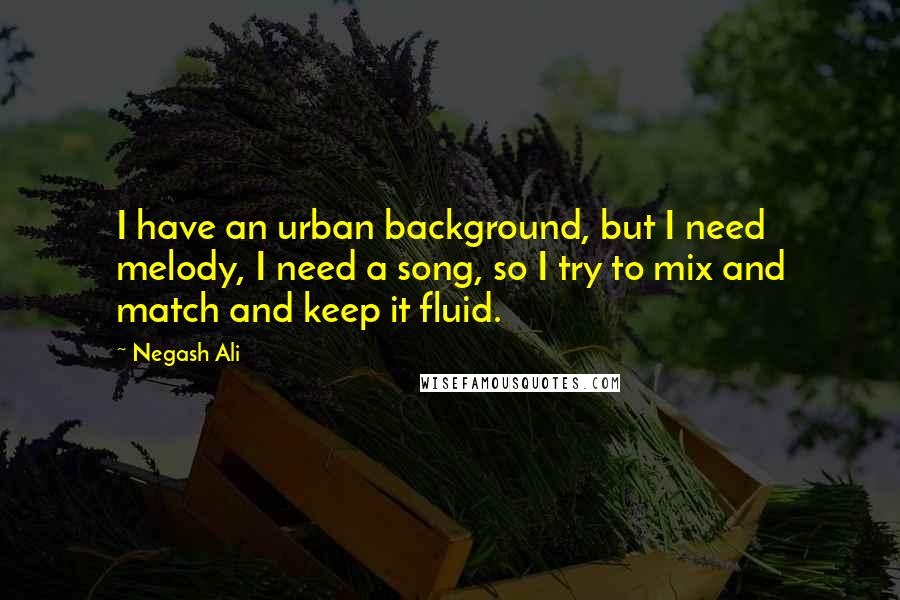 Negash Ali Quotes: I have an urban background, but I need melody, I need a song, so I try to mix and match and keep it fluid.