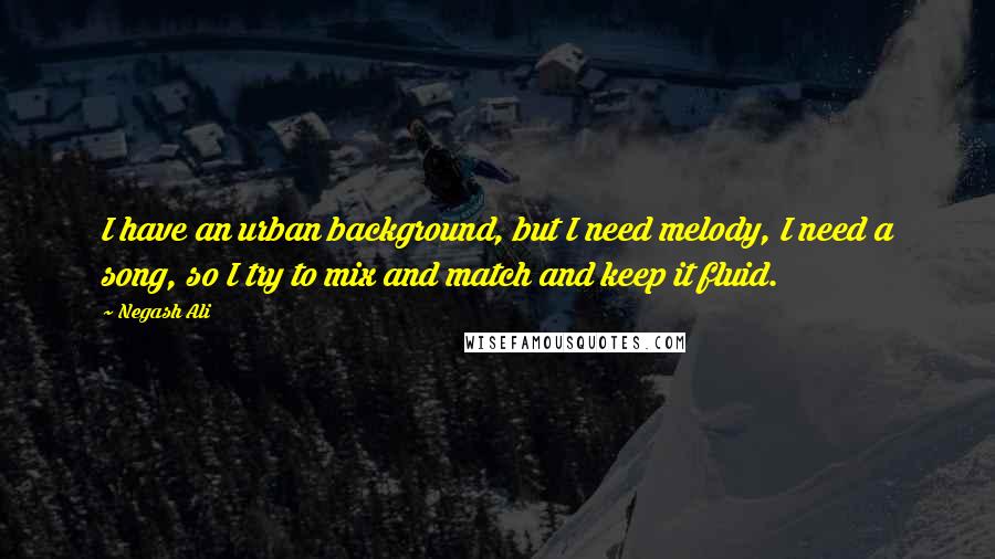 Negash Ali Quotes: I have an urban background, but I need melody, I need a song, so I try to mix and match and keep it fluid.