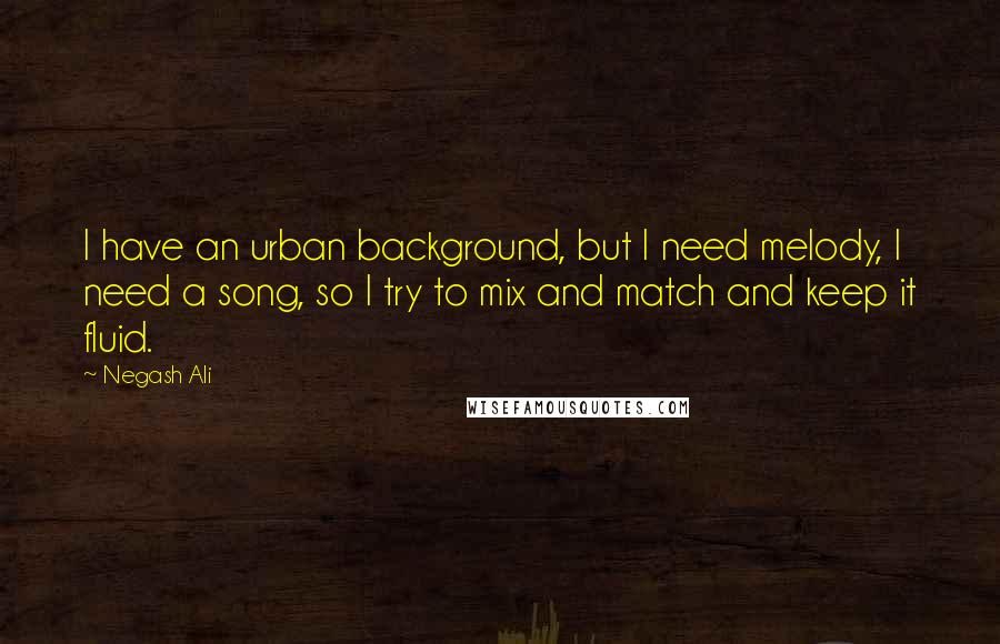 Negash Ali Quotes: I have an urban background, but I need melody, I need a song, so I try to mix and match and keep it fluid.