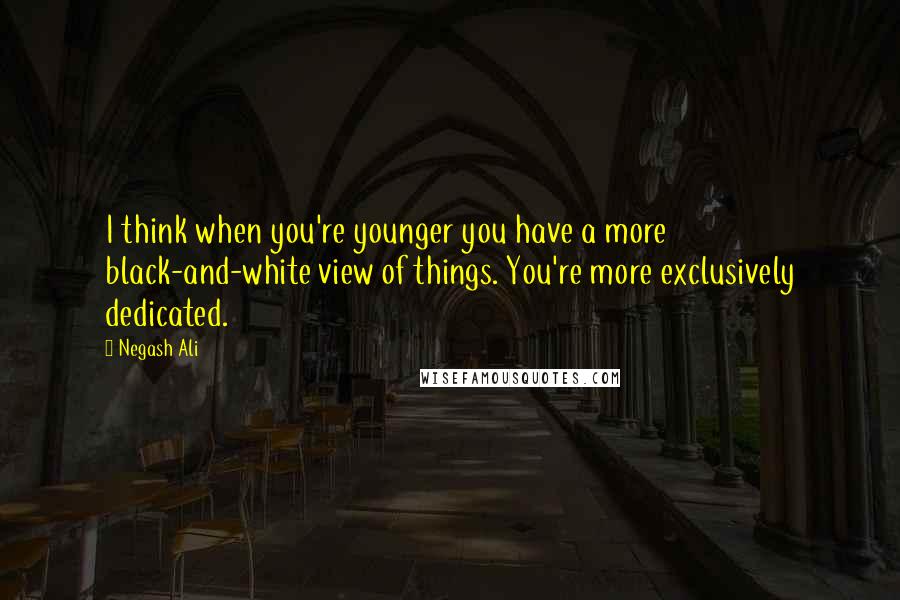 Negash Ali Quotes: I think when you're younger you have a more black-and-white view of things. You're more exclusively dedicated.