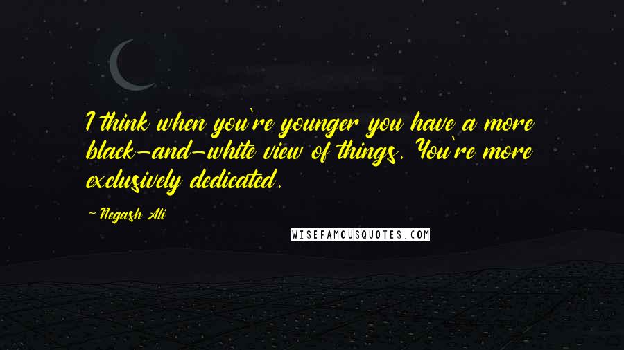 Negash Ali Quotes: I think when you're younger you have a more black-and-white view of things. You're more exclusively dedicated.