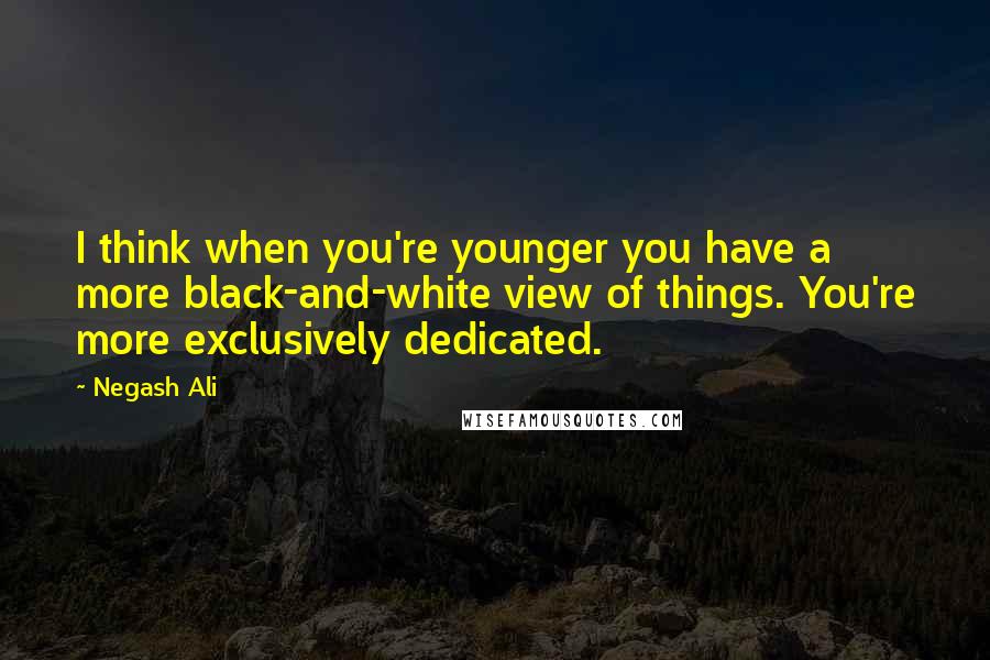 Negash Ali Quotes: I think when you're younger you have a more black-and-white view of things. You're more exclusively dedicated.