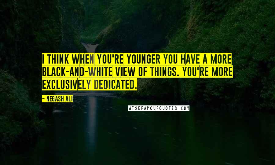 Negash Ali Quotes: I think when you're younger you have a more black-and-white view of things. You're more exclusively dedicated.