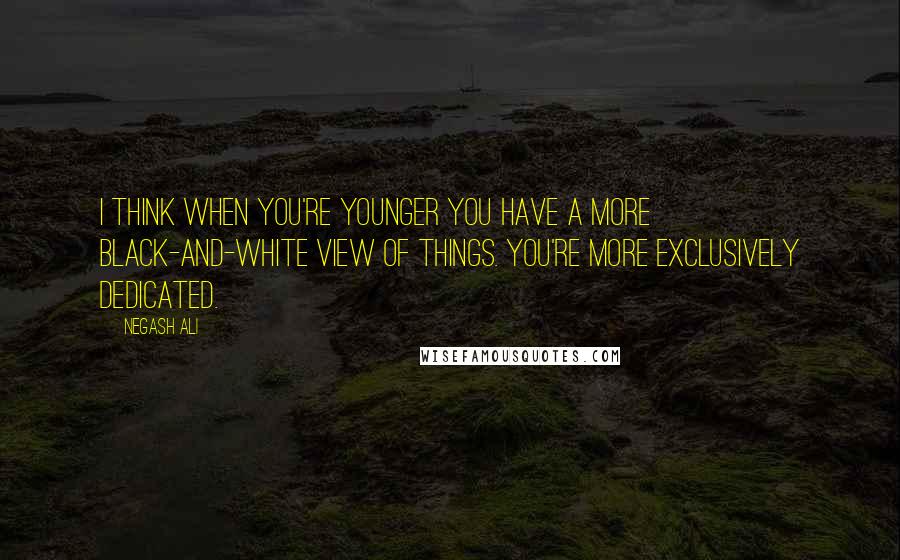 Negash Ali Quotes: I think when you're younger you have a more black-and-white view of things. You're more exclusively dedicated.