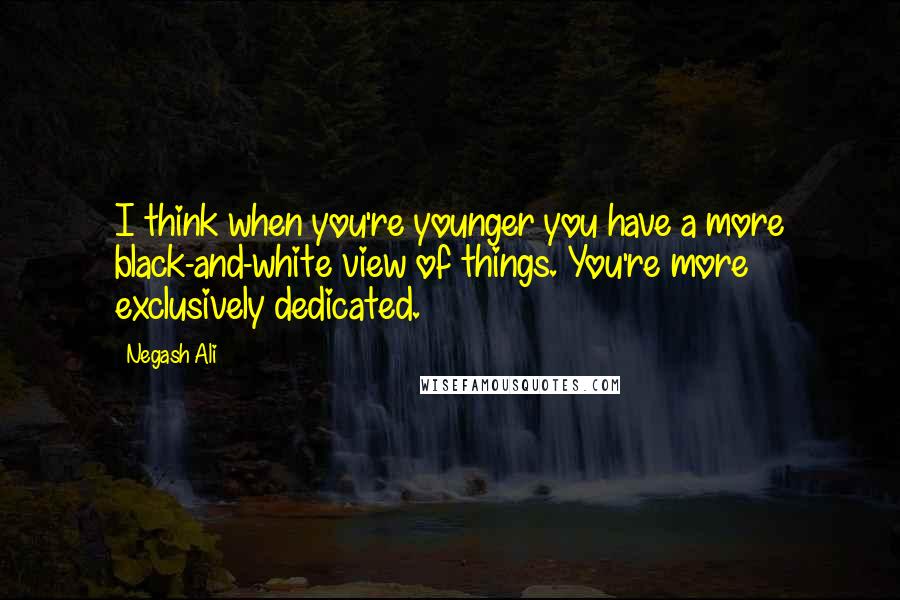 Negash Ali Quotes: I think when you're younger you have a more black-and-white view of things. You're more exclusively dedicated.